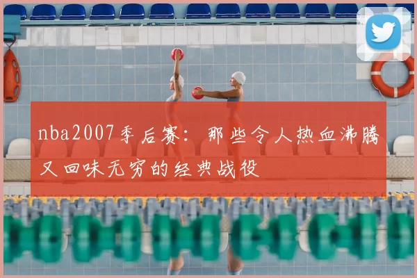 nba2007季后赛：那些令人热血沸腾又回味无穷的经典战役