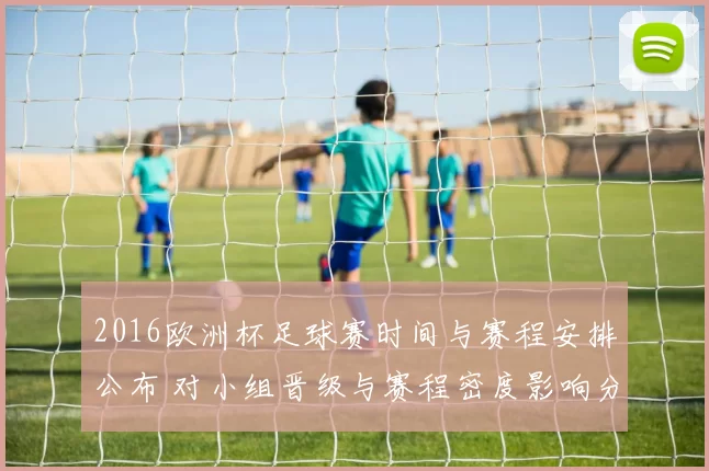 2016欧洲杯足球赛时间与赛程安排公布 对小组晋级与赛程密度影响分析