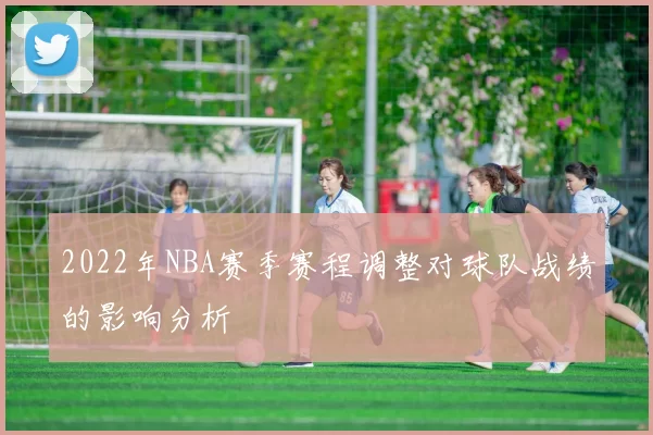 2022年NBA赛季赛程调整对球队战绩的影响分析