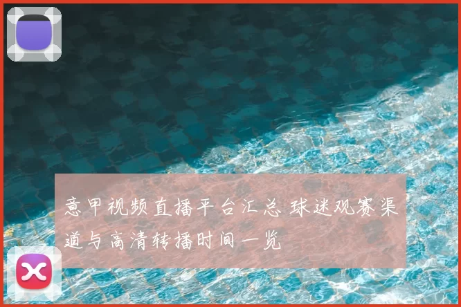 意甲视频直播平台汇总 球迷观赛渠道与高清转播时间一览