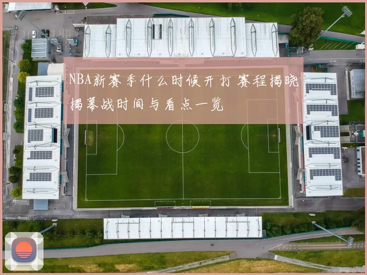 NBA新赛季什么时候开打 赛程揭晓揭幕战时间与看点一览