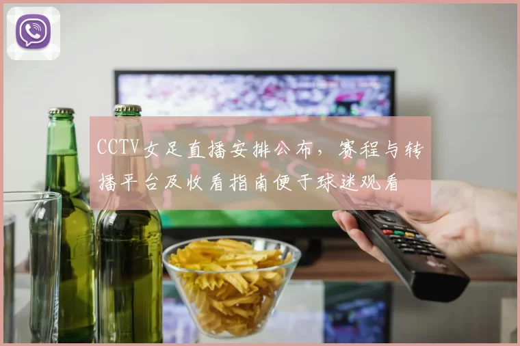 CCTV女足直播安排公布,赛程与转播平台及收看指南便于球迷观看