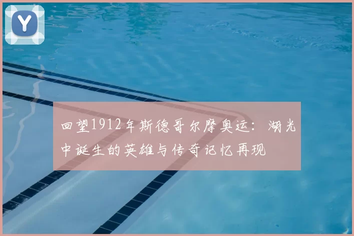 回望1912年斯德哥尔摩奥运：湖光中诞生的英雄与传奇记忆再现