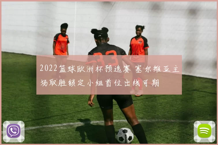 2022篮球欧洲杯预选赛 塞尔维亚主场取胜锁定小组首位出线可期