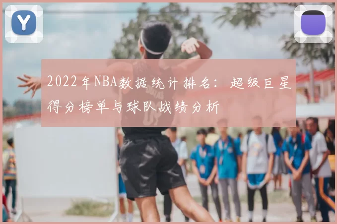 2022年NBA数据统计排名：超级巨星得分榜单与球队战绩分析