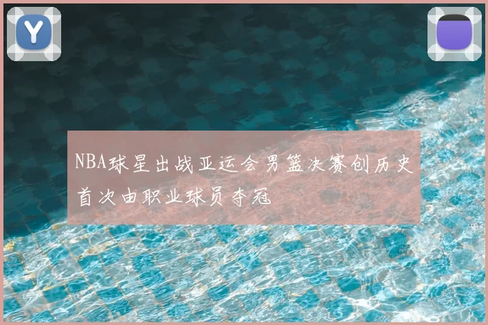 NBA球星出战亚运会男篮决赛创历史首次由职业球员夺冠