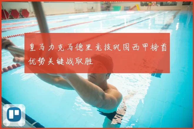 皇马力克马德里竞技巩固西甲榜首优势关键战取胜