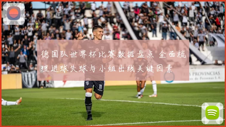 德国队世界杯比赛数据盘点 全面梳理进球失球与小组出线关键因素