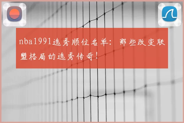 nba1991选秀顺位名单：那些改变联盟格局的选秀传奇！