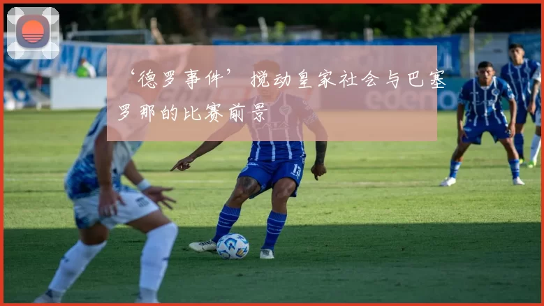 ‘德罗事件’搅动皇家社会与巴塞罗那的比赛前景