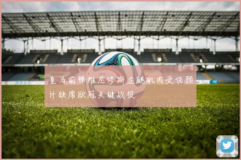 皇马前锋维尼修斯左腿肌肉受伤预计缺席欧冠关键战役