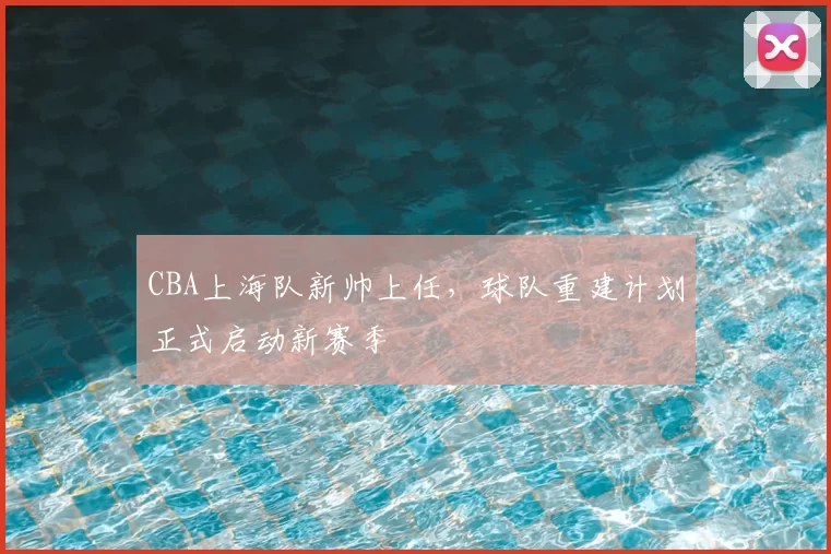 CBA上海队新帅上任，球队重建计划正式启动新赛季