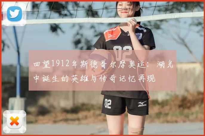 回望1912年斯德哥尔摩奥运：湖光中诞生的英雄与传奇记忆再现