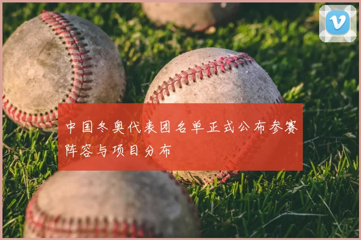 中国冬奥代表团名单正式公布参赛阵容与项目分布
