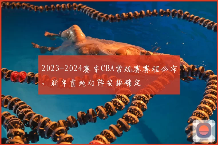 2023-2024赛季CBA常规赛赛程公布，新年首轮对阵安排确定