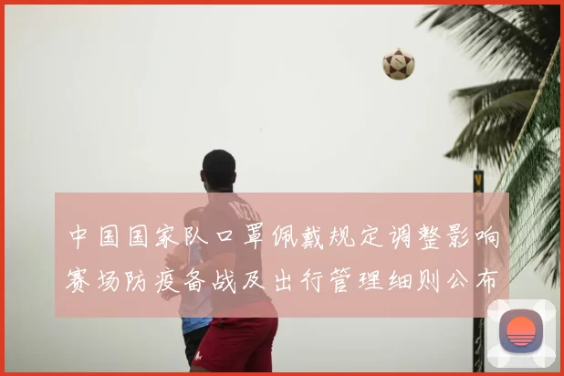 中国国家队口罩佩戴规定调整影响赛场防疫备战及出行管理细则公布