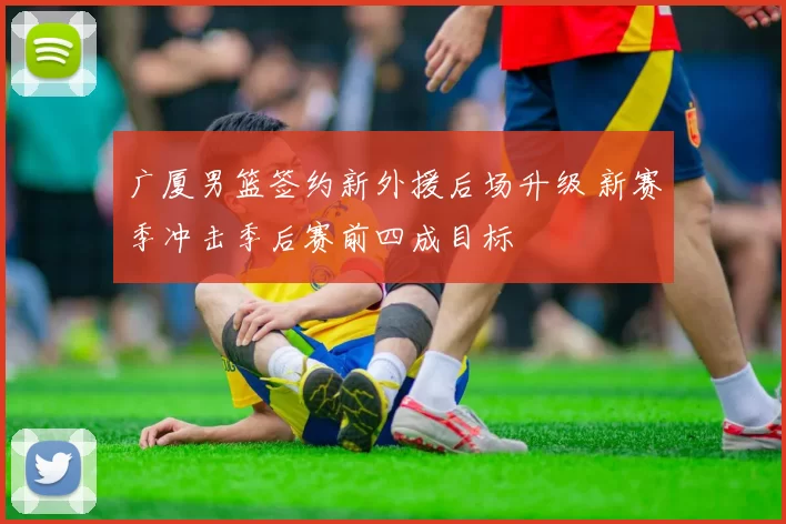 广厦男篮签约新外援后场升级 新赛季冲击季后赛前四成目标