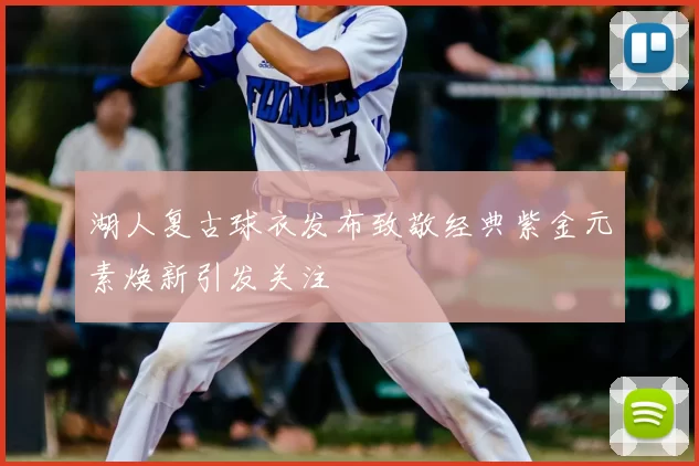 湖人复古球衣发布致敬经典紫金元素焕新引发关注