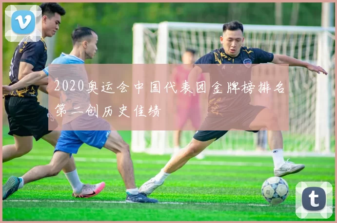 2020奥运会中国代表团金牌榜排名第二创历史佳绩