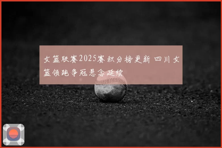 女篮联赛2025赛积分榜更新 四川女篮领跑争冠悬念延续