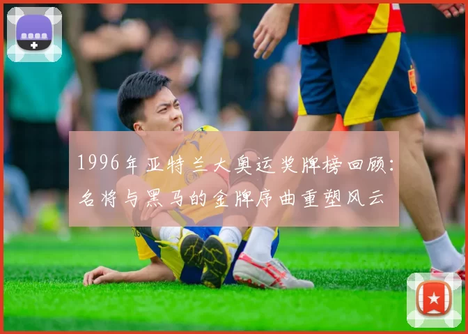 1996年亚特兰大奥运奖牌榜回顾：名将与黑马的金牌序曲重塑风云