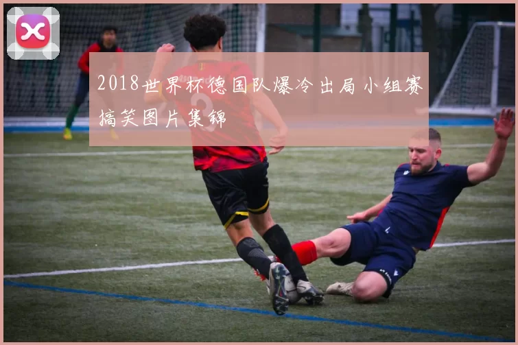 2018世界杯德国队爆冷出局小组赛搞笑图片集锦