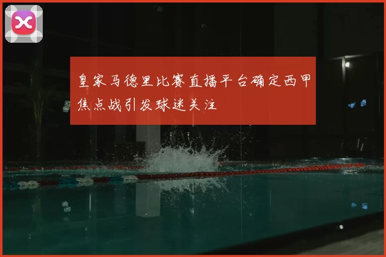 皇家马德里比赛直播平台确定西甲焦点战引发球迷关注