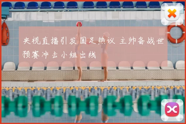 央视直播引发国足热议 主帅备战世预赛冲击小组出线