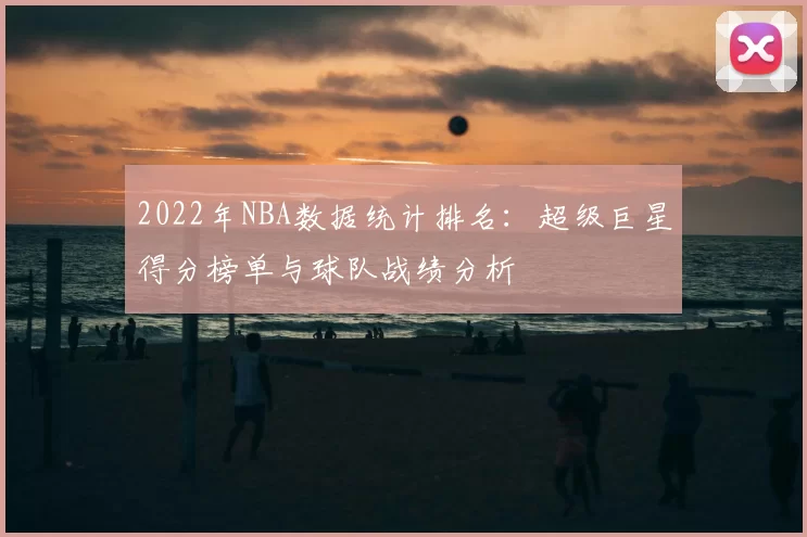 2022年NBA数据统计排名：超级巨星得分榜单与球队战绩分析
