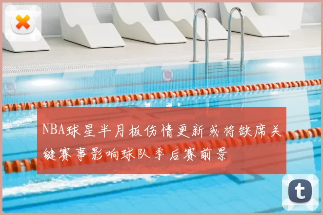 NBA球星半月板伤情更新或将缺席关键赛事影响球队季后赛前景