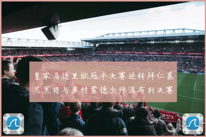 皇家马德里欧冠半决赛逆转拜仁慕尼黑将与多特蒙德会师温布利决赛
