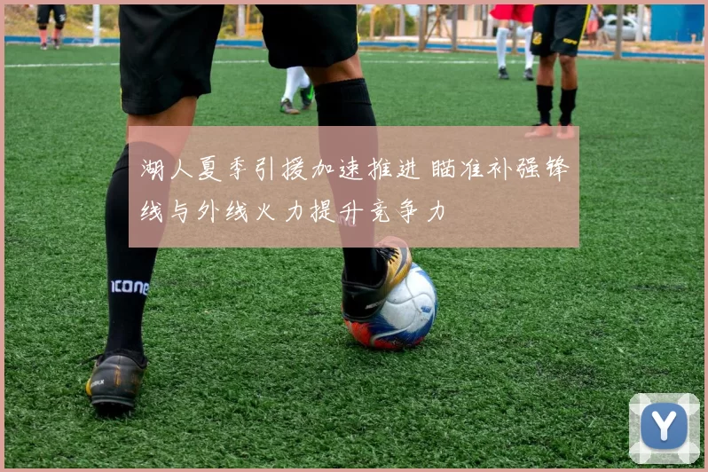 湖人夏季引援加速推进 瞄准补强锋线与外线火力提升竞争力