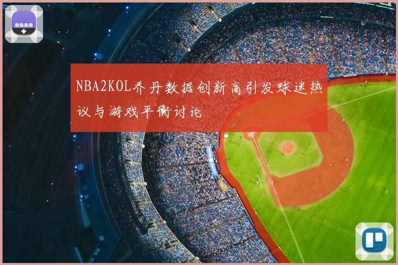 NBA2KOL乔丹数据创新高引发球迷热议与游戏平衡讨论