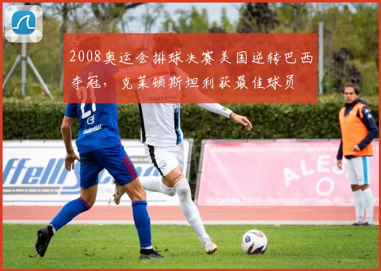 2008奥运会排球决赛美国逆转巴西夺冠，克莱顿斯坦利获最佳球员