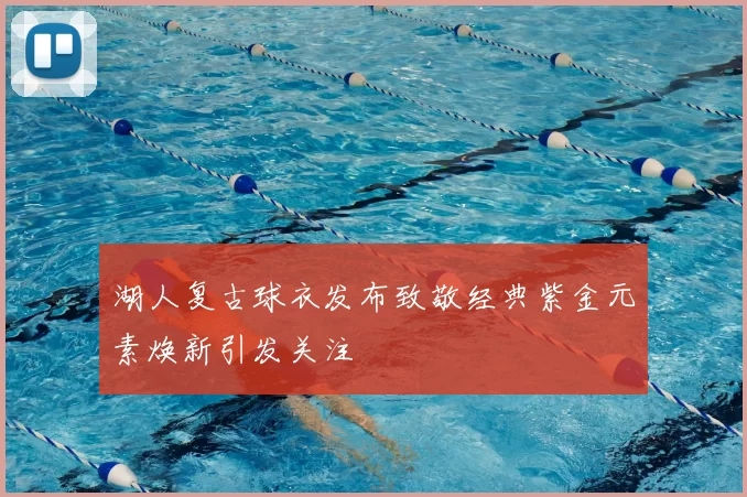 湖人复古球衣发布致敬经典紫金元素焕新引发关注