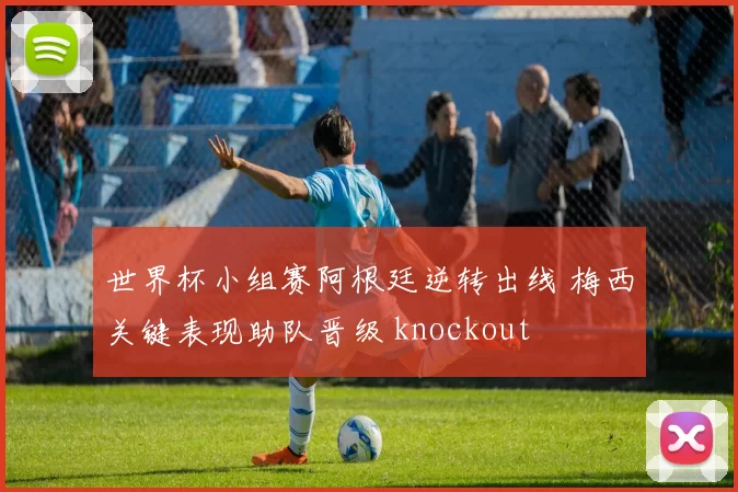 世界杯小组赛阿根廷逆转出线 梅西关键表现助队晋级 knockout