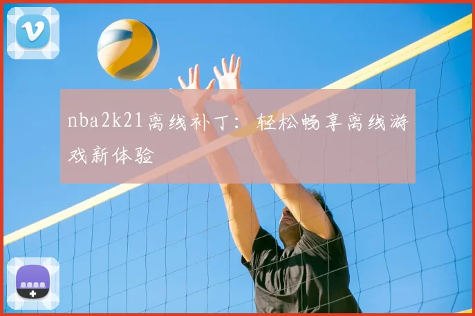 nba2k21离线补丁:轻松畅享离线游戏新体验