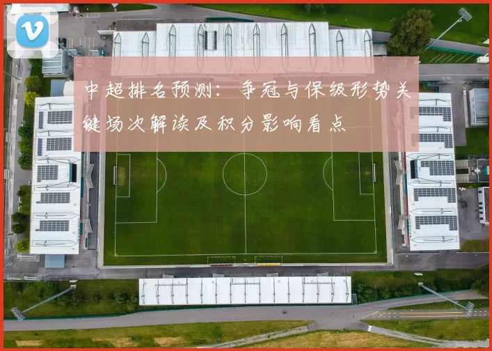中超排名预测：争冠与保级形势关键场次解读及积分影响看点