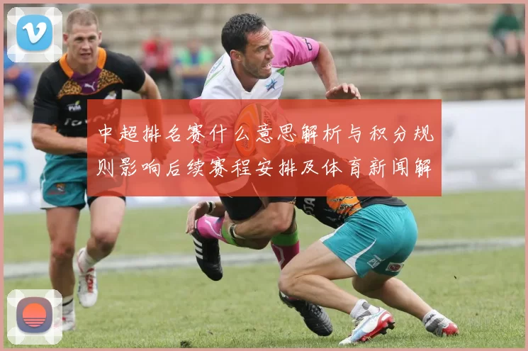 中超排名赛什么意思解析与积分规则影响后续赛程安排及体育新闻解读