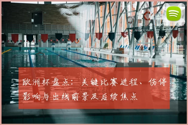 欧洲杯盘点：关键比赛进程、伤停影响与出线前景及后续焦点