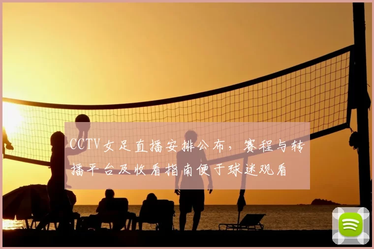 CCTV女足直播安排公布，赛程与转播平台及收看指南便于球迷观看