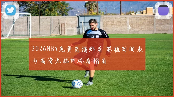 2026NBA免费直播哪看 赛程时间表与高清无插件观看指南