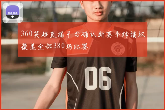 360英超直播平台确认新赛季转播权覆盖全部380场比赛
