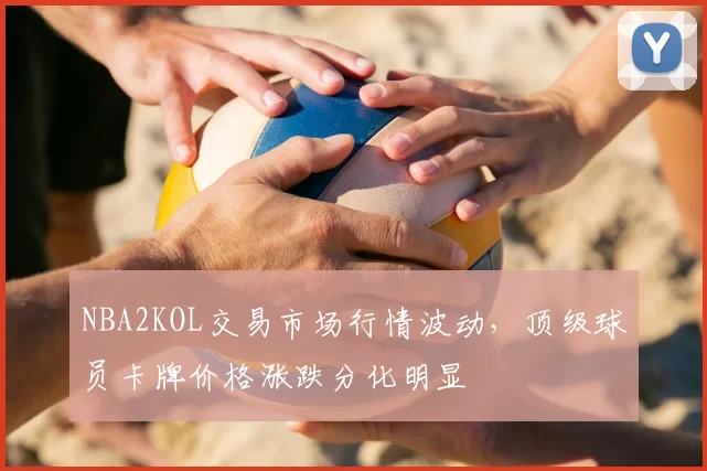 NBA2KOL交易市场行情波动，顶级球员卡牌价格涨跌分化明显