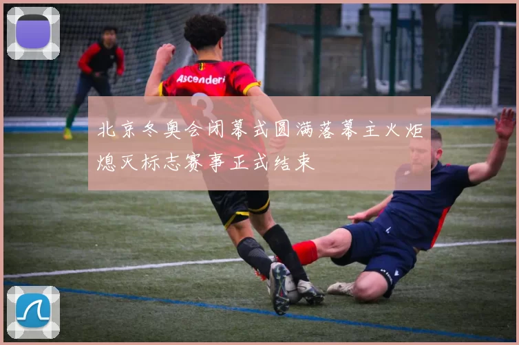 北京冬奥会闭幕式圆满落幕主火炬熄灭标志赛事正式结束