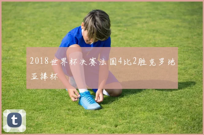 2018世界杯决赛法国4比2胜克罗地亚捧杯
