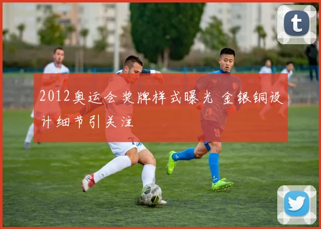 2012奥运会奖牌样式曝光 金银铜设计细节引关注