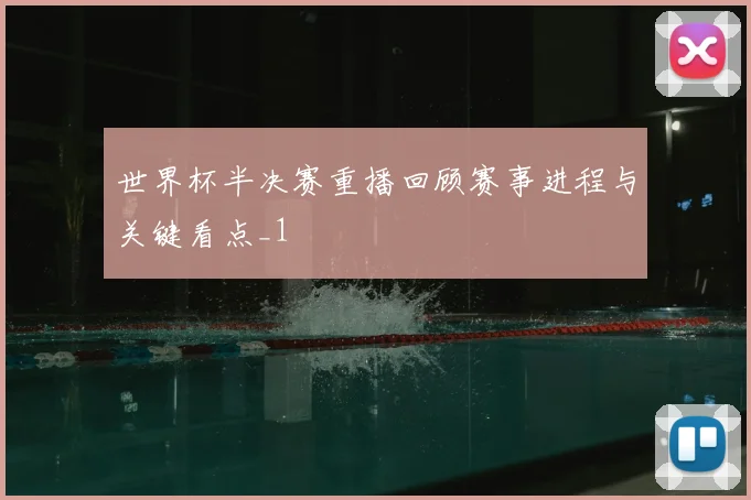 世界杯半决赛重播回顾赛事进程与关键看点_1