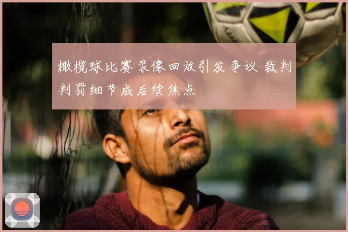 橄榄球比赛录像回放引发争议 裁判判罚细节成后续焦点