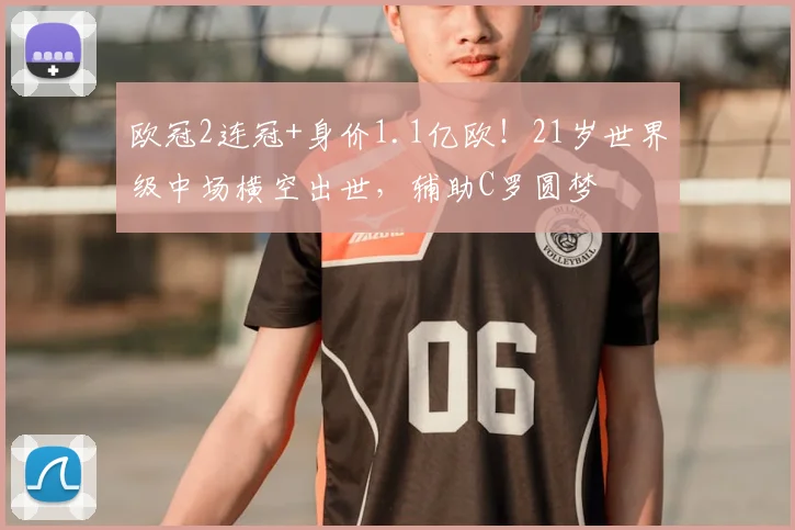 欧冠2连冠+身价1.1亿欧！21岁世界级中场横空出世，辅助C罗圆梦